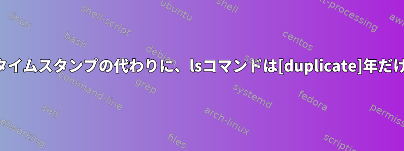 結果ファイルのタイムスタンプの代わりに、lsコマンドは[duplicate]年だけを表示します。