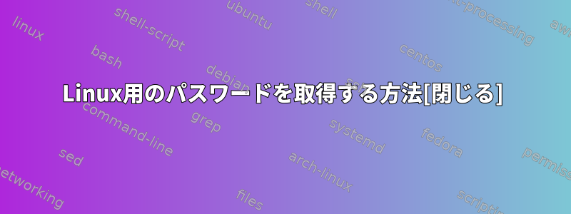 Linux用のパスワードを取得する方法[閉じる]