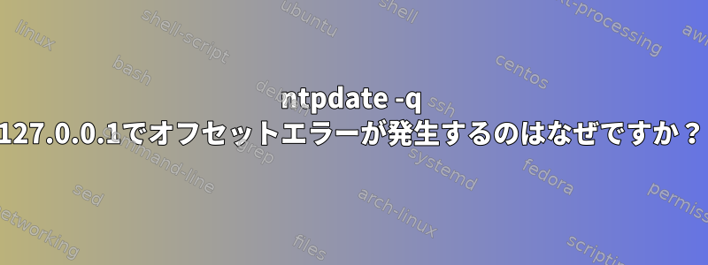 ntpdate -q 127.0.0.1でオフセットエラーが発生するのはなぜですか？