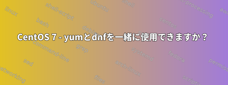 CentOS 7 - yumとdnfを一緒に使用できますか？