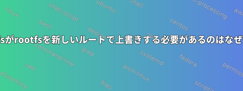 initramfsがrootfsを新しいルートで上書きする必要があるのはなぜですか？