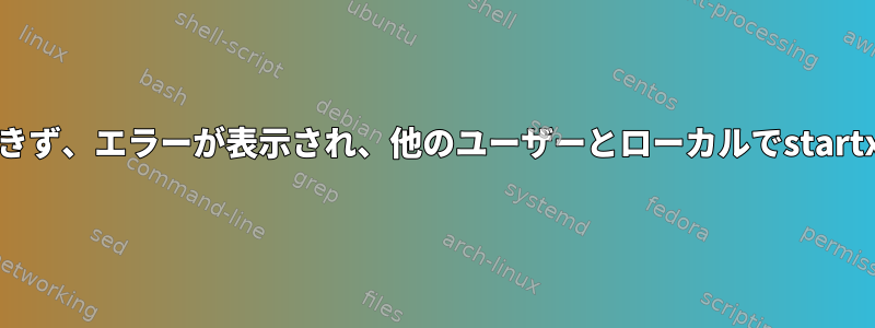 Xorgを開くことができず、エラーが表示され、他のユーザーとローカルでstartxを実行できません。