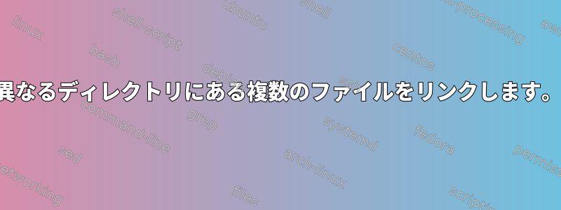 異なるディレクトリにある複数のファイルをリンクします。