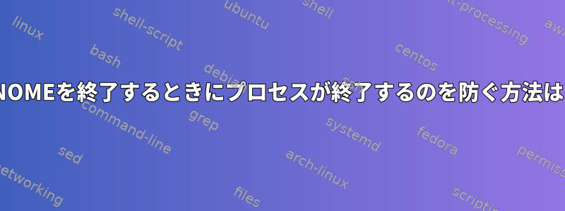 GNOMEを終了するときにプロセスが終了するのを防ぐ方法は？