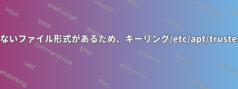 ファイルにはサポートされていないファイル形式があるため、キーリング/etc/apt/trusted.gpgのキーは無視されます。