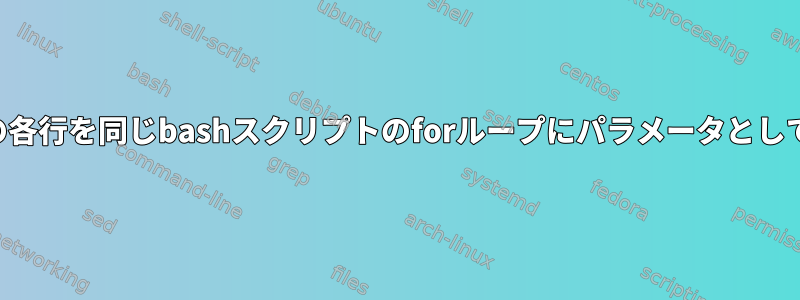 出力ファイルの各行を同じbashスクリプトのforループにパラメータとして渡す方法は？