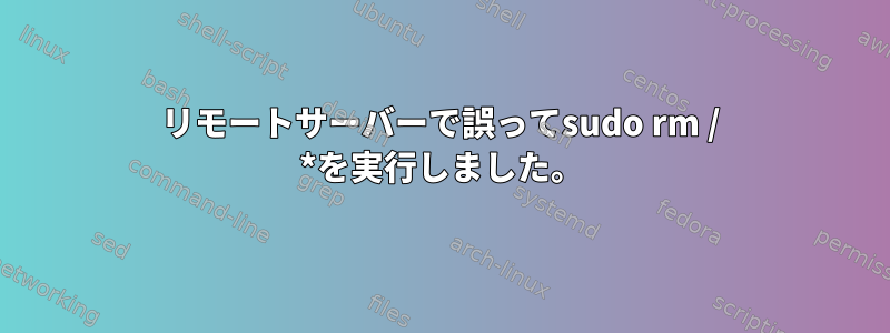 リモートサーバーで誤ってsudo rm / *を実行しました。