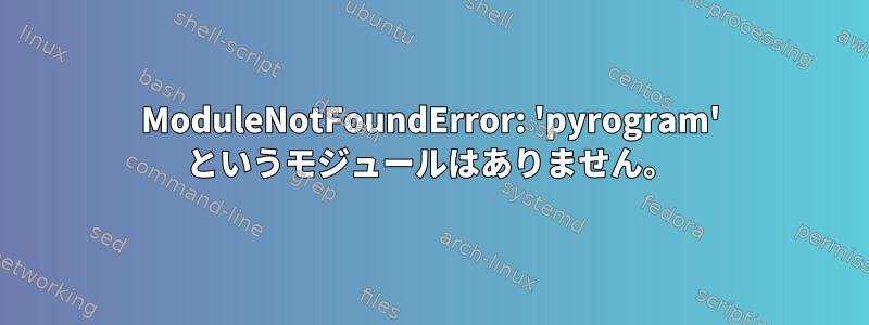 ModuleNotFoundError: 'pyrogram' というモジュールはありません。