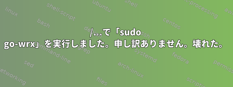 /...で「sudo go-wrx」を実行しました。申し訳ありません。壊れた。