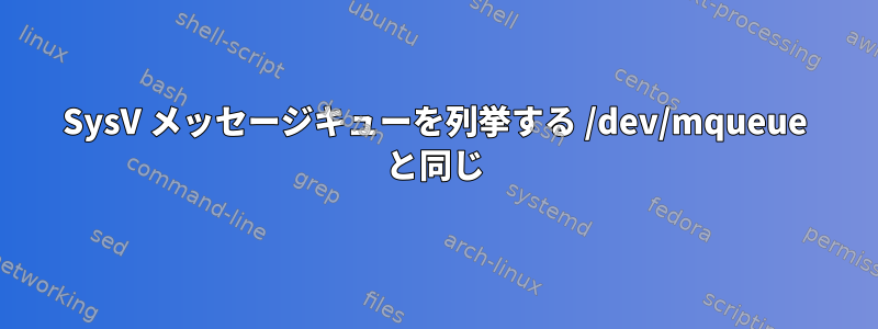 SysV メッセージキューを列挙する /dev/mqueue と同じ