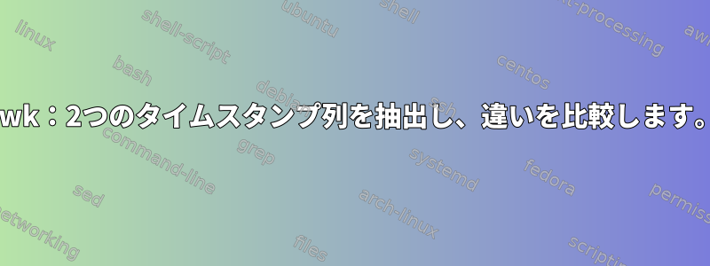 awk：2つのタイムスタンプ列を抽出し、違いを比較します。