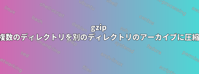 gzip 複数のディレクトリを別のディレクトリのアーカイブに圧縮