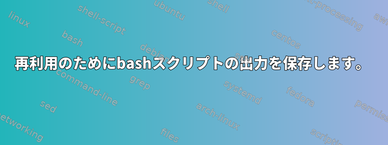 再利用のためにbashスクリプトの出力を保存します。