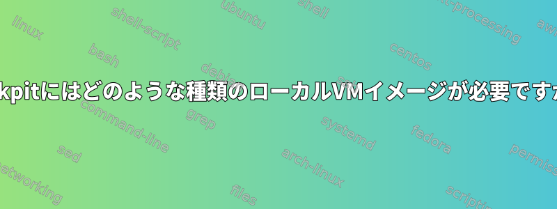 Cockpitにはどのような種類のローカルVMイメージが必要ですか？