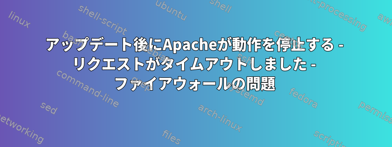 アップデート後にApacheが動作を停止する - リクエストがタイムアウトしました - ファイアウォールの問題