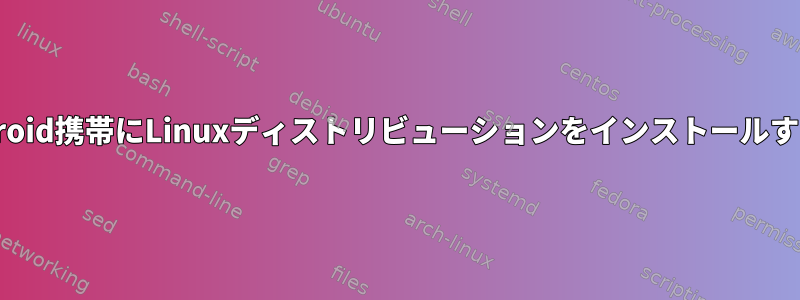 既存のAndroid携帯にLinuxディストリビューションをインストールする方法は？