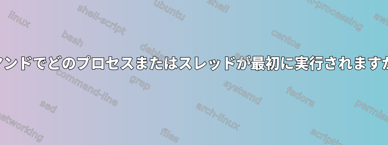 コマンドでどのプロセスまたはスレッドが最初に実行されますか？