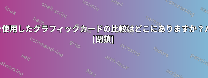 無料のソフトウェアドライバを使用したグラフィックカードの比較はどこにありますか？パフォーマンス良い人ですか？ [閉鎖]