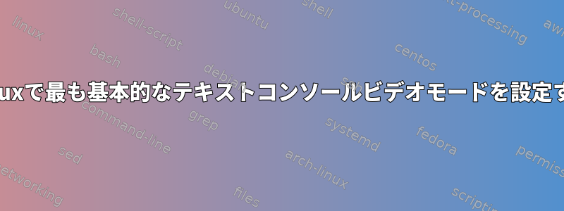 Linuxで最も基本的なテキストコンソールビデオモードを設定する