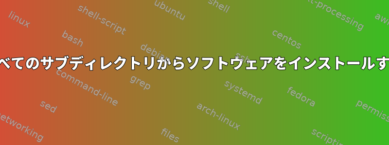 すべてのサブディレクトリからソフトウェアをインストールする