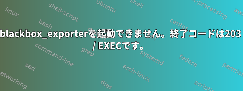 blackbox_exporterを起動できません。終了コードは203 / EXECです。