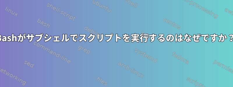 Bashがサブシェルでスクリプトを実行するのはなぜですか？