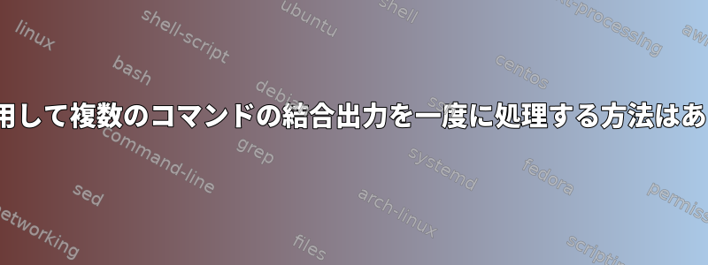 xargsを使用して複数のコマンドの結合出力を一度に処理する方法はありますか？