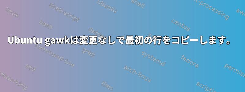 Ubuntu gawkは変更なしで最初の行をコピーします。