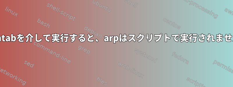 crontabを介して実行すると、arpはスクリプトで実行されません。