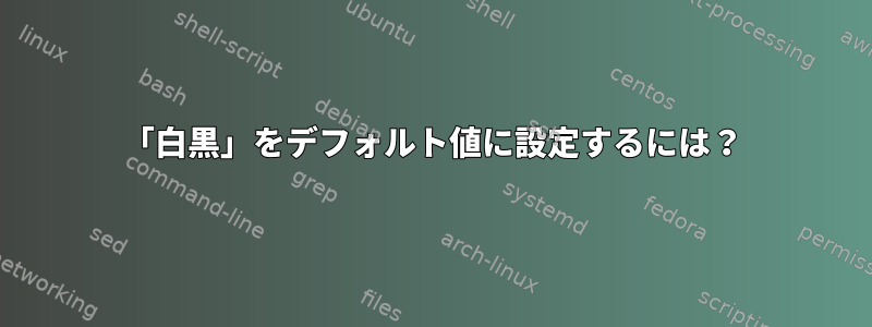 「白黒」をデフォルト値に設定するには？