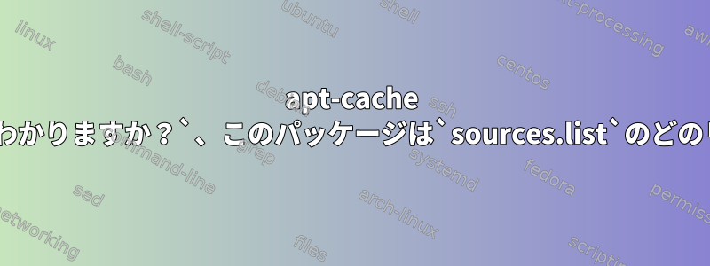 apt-cache showを実行した後、どうすればわかりますか？`、このパッケージは`sources.list`のどのリポジトリに対応していますか？