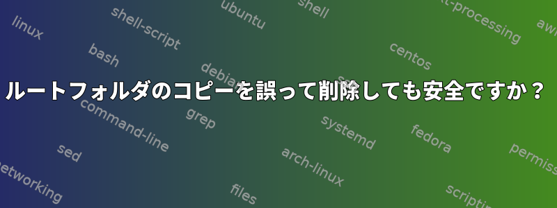 ルートフォルダのコピーを誤って削除しても安全ですか？