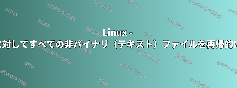 Linux - 特定の文字列に対してすべての非バイナリ（テキスト）ファイルを再帰的に取得する方法