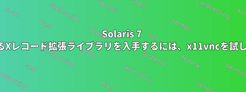 Solaris 7 Boxで動作するXレコード拡張ライブラリを入手するには、x11vncを試してください。