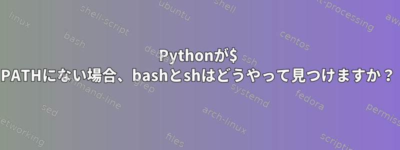 Pythonが$ PATHにない場合、bashとshはどうやって見つけますか？