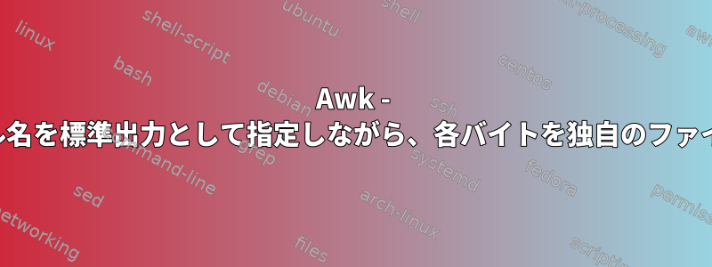 Awk - 生成されたファイル名を標準出力として指定しながら、各バイトを独自のファイルに分割します。