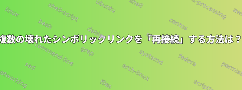 複数の壊れたシンボリックリンクを「再接続」する方法は？