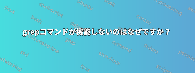 grepコマンドが機能しないのはなぜですか？