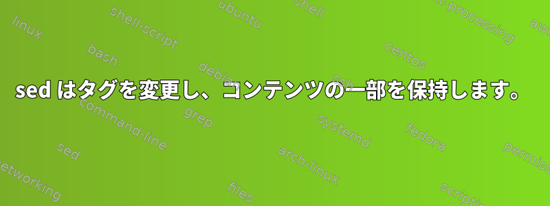 sed はタグを変更し、コンテンツの一部を保持します。