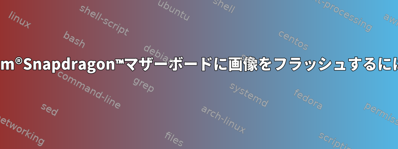 QFILを使用してQualcomm®Snapdragon™マザーボードに画像をフラッシュするにはどうすればよいですか？