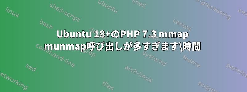 Ubuntu 18+のPHP 7.3 mmap munmap呼び出しが多すぎます\時間