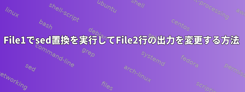 File1でsed置換を実行してFile2行の出力を変更する方法