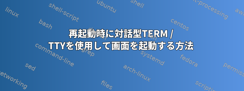 再起動時に対話型TERM / TTYを使用して画面を起動する方法