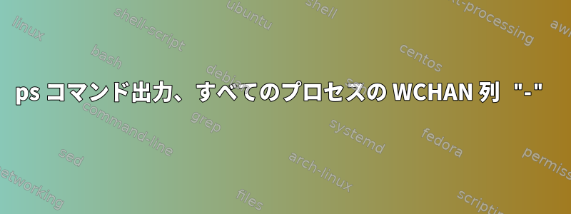 ps コマンド出力、すべてのプロセスの WCHAN 列 "-"