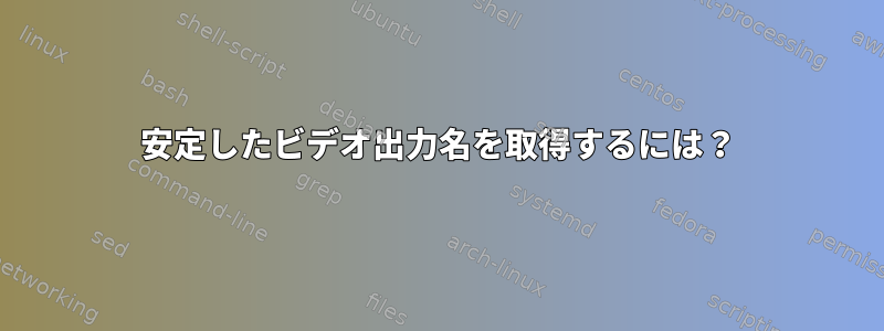 安定したビデオ出力名を取得するには？