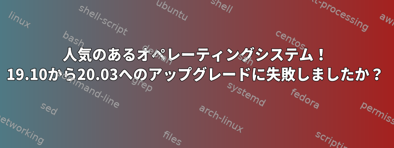 人気のあるオペレーティングシステム！ 19.10から20.03へのアップグレードに失敗しましたか？