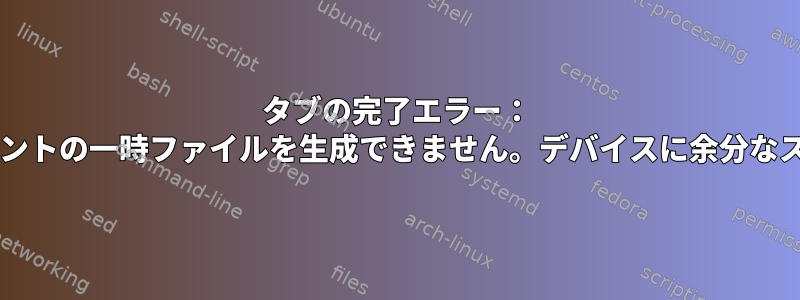 タブの完了エラー： "-bash：ここでドキュメントの一時ファイルを生成できません。デバイスに余分なスペースがありません。"