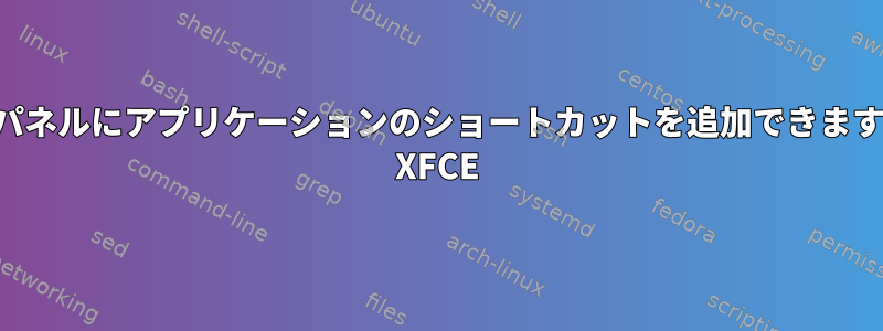 このパネルにアプリケーションのショートカットを追加できますか？ XFCE