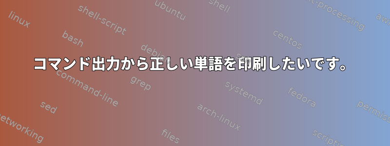 コマンド出力から正しい単語を印刷したいです。