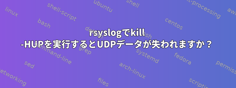 rsyslogでkill -HUPを実行するとUDPデータが失われますか？